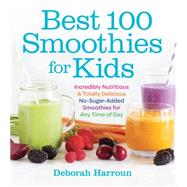 Best 100 Smoothies for Kids Incredibly Nutritious and Totally Delicious No-Sugar-Added Smoothies for Any Time of Day by Harroun, Deborah, 9781558328471