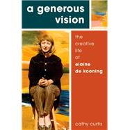 A Generous Vision The Creative Life of Elaine de Kooning by Curtis, Cathy, 9780190498474