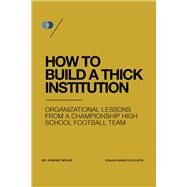 How to Build a Thick Institution Organizational Lessons from a Championship High School Football Program by Taylor, Hunter; Cutcliffe, Chris, 9781667808475