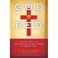 God Is Red : The Secret Story of How Christianity Survived and Flourished in Communist China by Yiwu, Liao; Huang, Wenguang, 9780062078476