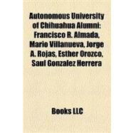 Autonomous University of Chihuahua Alumni : Francisco R. Almada, Mario Villanueva, Jorge A. Rojas, Esther Orozco, Sal Gonzlez Herrera by , 9781157188476