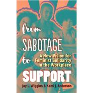 From Sabotage to Support A New Vision for Feminist Solidarity in the Workplace by Wiggins, Joy L.; Anderson, Kami J., 9781523098477