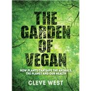 The Garden of Vegan How Plants Can Save the Animals, the Planet and Our Health by West, Cleve, 9781910258477