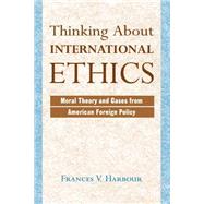 Thinking About International Ethics: Moral Theory And Cases From American Foreign Policy by Harbour,Frances V, 9780813328478