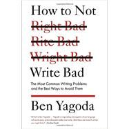 How to Not Write Bad : The Most Common Writing Problems, and the Best Ways to Avoid Them by Yagoda, Ben, 9781594488481