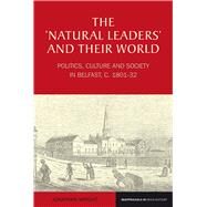 The 'Natural Leaders' and their World Politics, Culture and Society in Belfast, c. 1801-1832 by Wright, Jonathan Jeffrey, 9781846318481