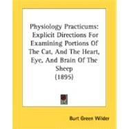 Physiology Practicums : Explicit Directions for Examining Portions of the Cat, and the Heart, Eye, and Brain of the Sheep (1895) by Wilder, Burt Green, 9780548888483