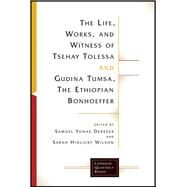 The Life, Works, and Witness of Tsehay Tolessa and Gudina Tumsa, the Ethiopian Bonhoeffer by Deressa, Samuel Yonas; Wilson, Hinlicky, 9781506418483
