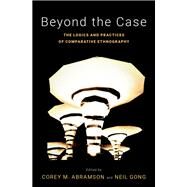 Beyond the Case The Logics and Practices of Comparative Ethnography by Abramson, Corey M.; Gong, Neil, 9780190608484