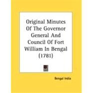 Original Minutes Of The Governor General And Council Of Fort William In Bengal by Bengal India, 9780548878484