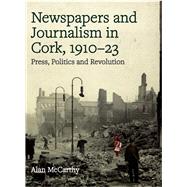 Newspapers and Journalism in Cork, 1910-23 Press, Politics and Revolution by Mccarthy, Alan, 9781846828485