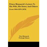 Prince Bismarck's Letters to His Wife, His Sister, and Others : From 1844-1870 (1878) by Bismarck, Otto; Maxse, Fitzhugh, 9781437098488