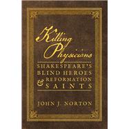 Killing Physicians Shakespeare's Blind Heroes and Reformation Saints by Norton , John J., 9781945978494