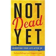 Not Dead Yet Rebooting Your Life after 50 by Ballinger, Barbara; Crane, Margaret; Kornbluth, Jesse, 9781538148495