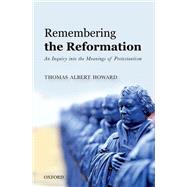 Remembering the Reformation An Inquiry into the Meanings of Protestantism by Howard, Thomas Albert, 9780198808497