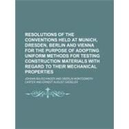 Resolutions of the Conventions Held at Munich, Dresden, Berlin and Vienna for the Purpose of Adopting Uniform Methods for Testing Construction Materials With Regard to Their Mechanical Properties by Bauschinger, Johann, 9781154458497