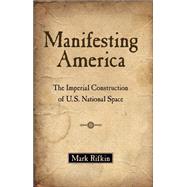 Manifesting America The Imperial Construction of U.S. National Space by Rifkin, Mark, 9780199958498