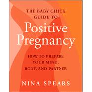 The Baby Chick Guide to Positive Pregnancy How to Prepare Your Mind, Body, and Partner by Spears, Nina, 9781394358502