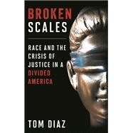 Broken Scales Race and the Crisis of Justice in a Divided America by Diaz, Tom, 9781538138502