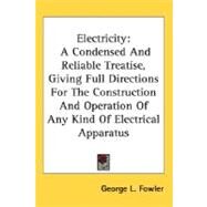 Electricity : A Condensed and Reliable Treatise, Giving Full Directions for the Construction and Operation of Any Kind of Electrical Apparatus by Fowler, George L., 9780548508503