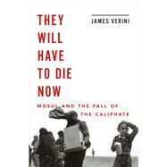They Will Have to Die Now Mosul and the Fall of the Caliphate by Verini, James, 9780393358506