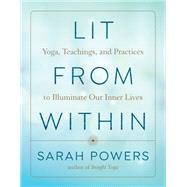 Lit from Within Yoga, Teachings, and Practices to Illuminate Our Inner Lives by Powers, Sarah, 9781611808506