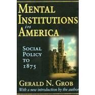 Mental Institutions in America: Social Policy to 1875 by Grob,Gerald N., 9781412808507