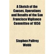 A Sketch of the Causes, Operations and Results of the San Francisco Vigilance Committee of 1856 by Webb, Stephen Palfrey, 9781153588508