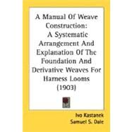Manual of Weave Construction : A Systematic Arrangement and Explanation of the Foundation and Derivative Weaves for Harness Looms (1903) by Kastanek, Ivo; Dale, Samuel S., 9780548678510