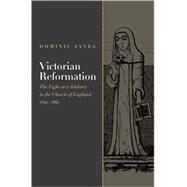 Victorian Reformation The Fight Over Idolatry in the Church of England, 1840-1860 by Janes, Dominic, 9780195378511