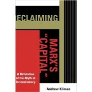 Reclaiming Marx's 'Capital' A Refutation of the Myth of Inconsistency by Kliman, Andrew, 9780739118511