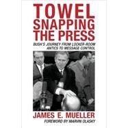 Towel Snapping the Press Bush's Journey from Locker-Room Antics to Message Control by Mueller, James E.; Olasky, Marvin, 9780742538511