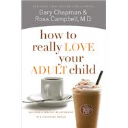 How to Really Love Your Adult Child Building a Healthy Relationship in a Changing World by Chapman, Gary; Campbell, M.D., Ross, 9780802468512