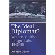 The Ideal Diplomat Women and Irish foreign affairs, 1946-90 by O'brien, Ann-marie, 9781846828515