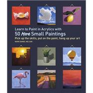 Learn to Paint in Acrylics with 50 More Small Paintings Pick Up the Skills, Put on the Paint, Hang Up Your Art by Nelson, Mark Daniel, 9781631598517