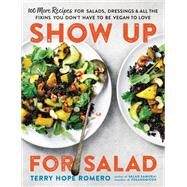 Show Up for Salad 100 More Recipes for Salads, Dressings, and All the Fixins You Don't Have to Be Vegan to Love by Romero, Terry Hope, 9780738218519