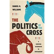 The Politics of the Cross: A Christian Alternative to Partisanship by Daniel K. Williams, 9780802878519