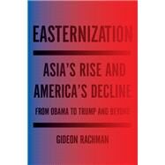 Easternization Asia's Rise and America's Decline From Obama to Trump and Beyond by RACHMAN, GIDEON, 9781590518519
