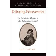 Debating Perseverance The Augustinian Heritage in Post-Reformation England by Collier, Jay T., 9780190858520
