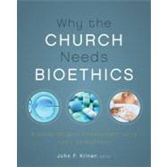 Why the Church Needs Bioethics: A Guide to Wise Engagement with Life's Challenges by Kilner, John F., 9780310328520