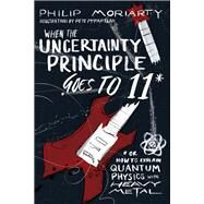 When the Uncertainty Principle Goes to 11 Or How to Explain Quantum Physics with Heavy Metal by Moriarty, Philip, 9781944648527