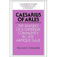 Caesarius of Arles: The Making of a Christian Community in Late Antique Gaul by William E. Klingshirn, 9780521528528