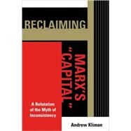 Reclaiming Marx's 'Capital' A Refutation of the Myth of Inconsistency by Kliman, Andrew, 9780739118528