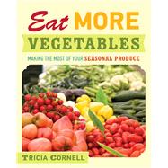 Eat More Vegetables : Making the Most of Your Seasonal Produce by Cornell, Tricia, 9780873518529