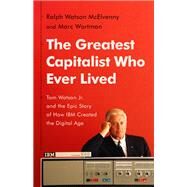 The Greatest Capitalist Who Ever Lived Tom Watson Jr. and the Epic Story of How IBM Created the Digital Age by McElvenny, Ralph Watson; Wortman, Marc, 9781541768529