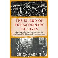 The Island of Extraordinary Captives A Painter, a Poet, an Heiress, and a Spy in a World War II British Internment Camp by Parkin, Simon, 9781982178529