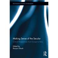 Making Sense of the Secular: Critical Perspectives from Europe to Asia by Ghosh,Ranjan, 9781138108530