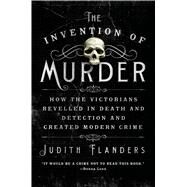 The Invention of Murder How the Victorians Revelled in Death and Detection and Created Modern Crime by Flanders, Judith, 9781250048530