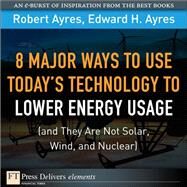 8 Major Ways to Use Today? Technology to Lower Energy Usage (and They Are Not Solar, Wind, and Nuclear) by Ayres, Robert U.; Ayres, Edward H., 9780137068531