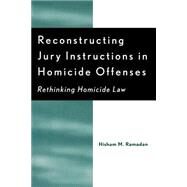 Reconstructing Jury Instructions in Homicide Offenses Rethinking Homicide Law by Ramadan, Hisham M., 9780761828532